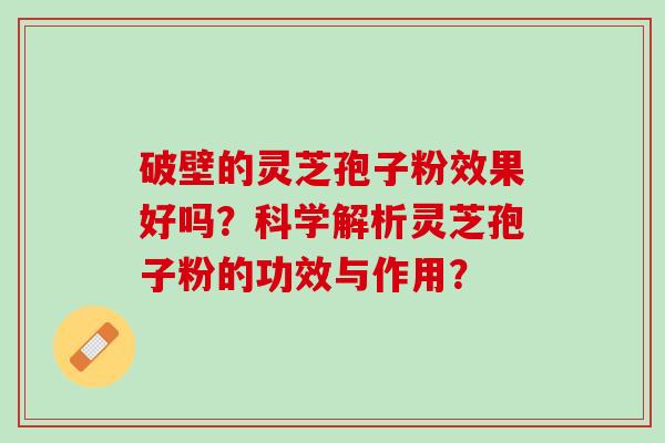 破壁的灵芝孢子粉效果好吗?科学解析灵芝孢子粉的功效与作用? 破壁的灵芝孢子粉效果好吗?科学解析灵芝孢子粉的功效与作用?