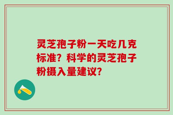 灵芝孢子粉一天吃几克标准？科学的灵芝孢子粉摄入量建议？