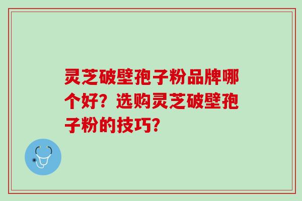 灵芝破壁孢子粉品牌哪个好？选购灵芝破壁孢子粉的技巧？