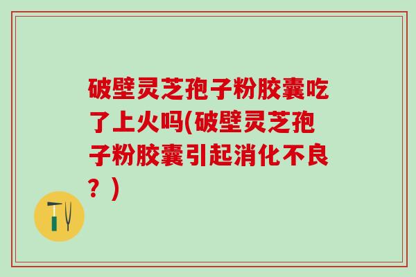 破壁灵芝孢子粉胶囊吃了上火吗(破壁灵芝孢子粉胶囊引起消化不良？)