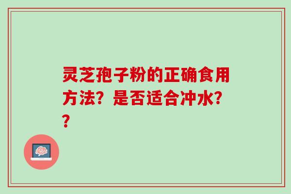 灵芝孢子粉的正确食用方法?是否适合冲水?? 灵芝孢子粉的正确食用方法?是否适合冲水??