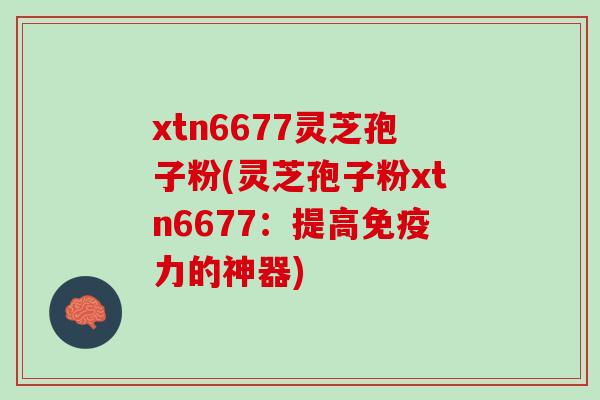 xtn6677灵芝孢子粉(灵芝孢子粉xtn6677：提高免疫力的神器)