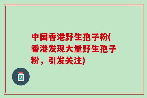 中国香港野生孢子粉(香港发现大量野生孢子粉，引发关注)
