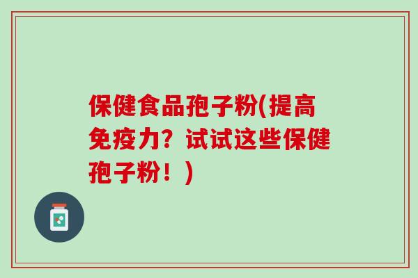 保健食品孢子粉(提高免疫力?试试这些保健孢子粉!) 保健食品孢子粉(提高免疫力?试试这些保健孢子粉!)