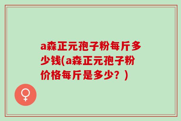 a森正元孢子粉每斤多少钱(a森正元孢子粉价格每斤是多少？)