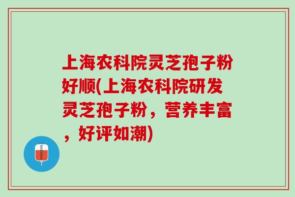 上海农科院灵芝孢子粉好顺(上海农科院研发灵芝孢子粉，营养丰富，好评如潮)