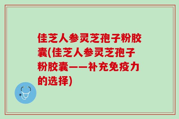 佳芝人参灵芝孢子粉胶囊(佳芝人参灵芝孢子粉胶囊——补充免疫力的选择)