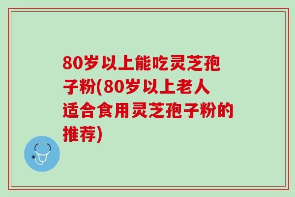 80岁以上能吃灵芝孢子粉(80岁以上老人适合食用灵芝孢子粉的推荐) 80岁以上能吃灵芝孢子粉(80岁以上老人适合食用灵芝孢子粉的推荐)
