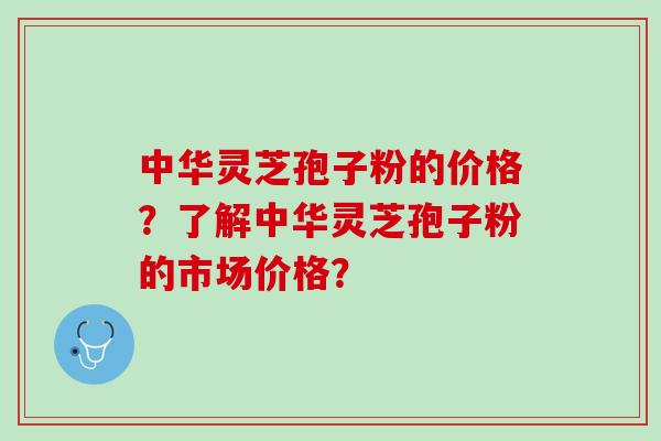 中华灵芝孢子粉的价格？了解中华灵芝孢子粉的市场价格？