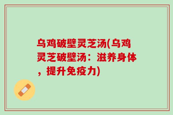 乌鸡破壁灵芝汤(乌鸡灵芝破壁汤：滋养身体，提升免疫力)