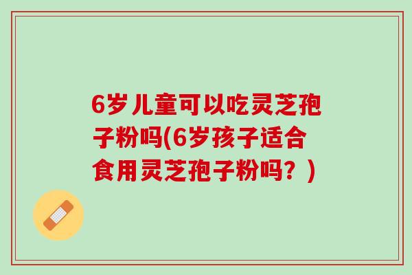 6岁儿童可以吃灵芝孢子粉吗(6岁孩子适合食用灵芝孢子粉吗？)