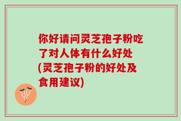 你好请问灵芝孢子粉吃了对人体有什么好处 (灵芝孢子粉的好处及食用建议) 你好请问灵芝孢子粉吃了对人体有什么好处 (灵芝孢子粉的好处及食用建议)