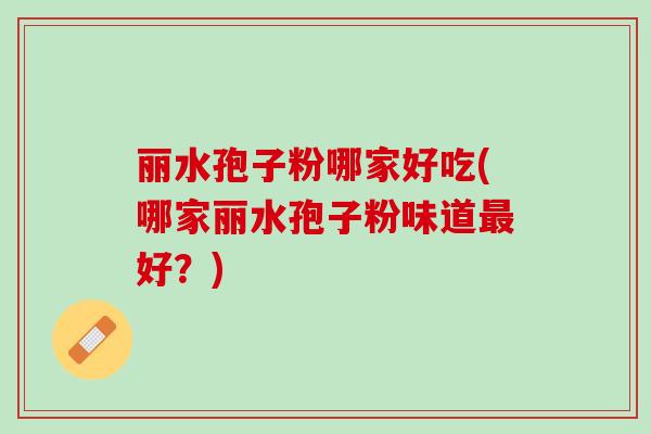 丽水孢子粉哪家好吃(哪家丽水孢子粉味道最好？)