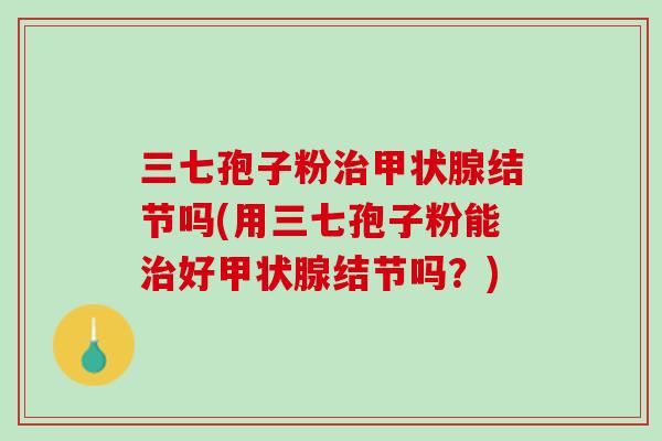 三七孢子粉结节吗(用三七孢子粉能好结节吗?) 三七孢子粉结节吗(用三七孢子粉能好结节吗?)