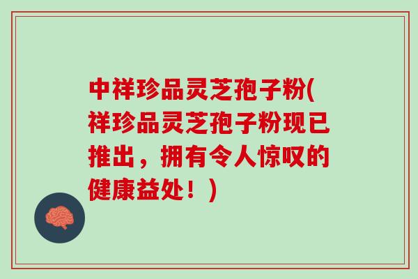 中祥珍品灵芝孢子粉(祥珍品灵芝孢子粉现已推出，拥有令人惊叹的健康益处！)