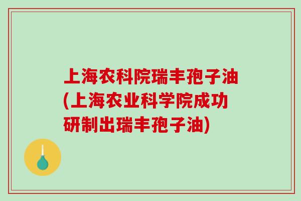 上海农科院瑞丰孢子油(上海农业科学院成功研制出瑞丰孢子油) 上海农科院瑞丰孢子油(上海农业科学院成功研制出瑞丰孢子油)