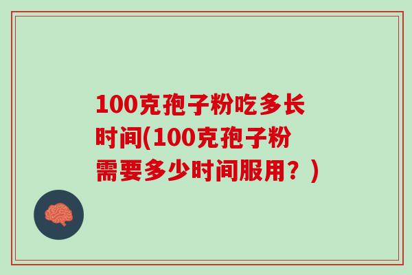 100克孢子粉吃多长时间(100克孢子粉需要多少时间服用？)