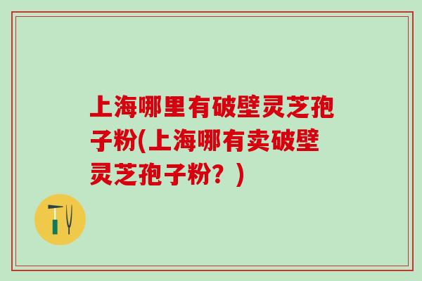 上海哪里有破壁灵芝孢子粉(上海哪有卖破壁灵芝孢子粉？)
