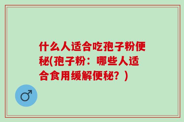 什么人适合吃孢子粉(孢子粉:哪些人适合食用缓解?) 什么人适合吃孢子粉(孢子粉:哪些人适合食用缓解?)