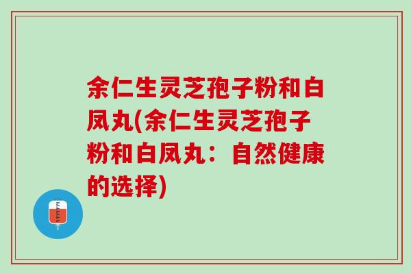 余仁生灵芝孢子粉和白凤丸(余仁生灵芝孢子粉和白凤丸:自然健康的选择) 余仁生灵芝孢子粉和白凤丸(余仁生灵芝孢子粉和白凤丸:自然健康的选择)