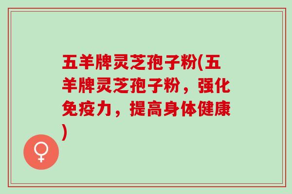 五羊牌灵芝孢子粉(五羊牌灵芝孢子粉，强化免疫力，提高身体健康)