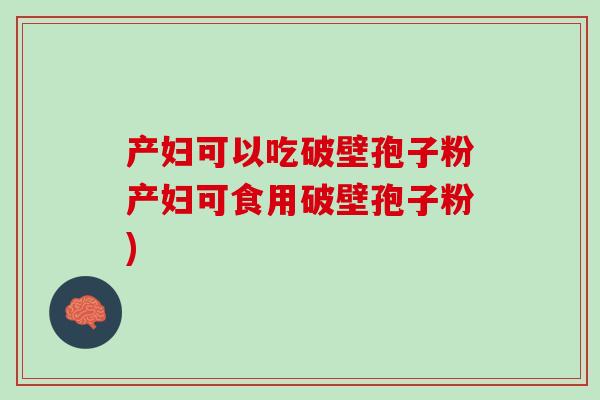 产妇可以吃破壁孢子粉产妇可食用破壁孢子粉)