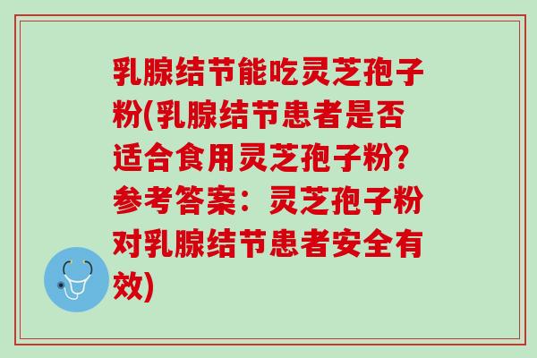 乳腺结节能吃灵芝孢子粉(乳腺结节患者是否适合食用灵芝孢子粉?参考答案:灵芝孢子粉对乳腺结节患者安全有效) 乳腺结节能吃灵芝孢子粉(乳腺结节患者是否适合食用灵芝孢子粉?参考答案:灵芝孢子粉对乳腺结节患者安全有效)