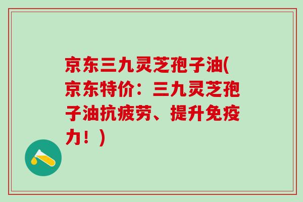 京东三九灵芝孢子油(京东特价:三九灵芝孢子油、提升免疫力!) 京东三九灵芝孢子油(京东特价:三九灵芝孢子油、提升免疫力!)