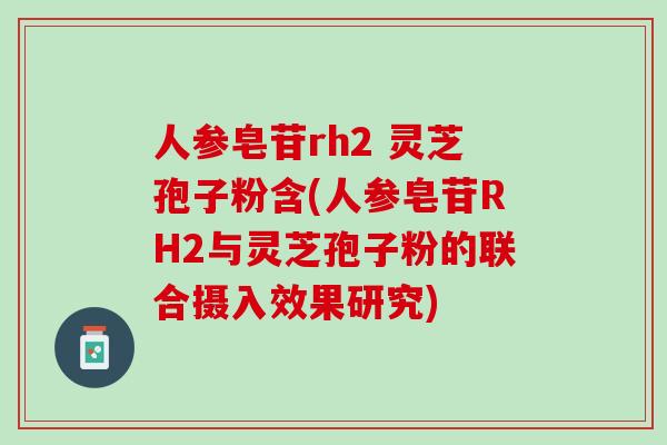 人参皂苷rh2 灵芝孢子粉含(人参皂苷RH2与灵芝孢子粉的联合摄入效果研究)