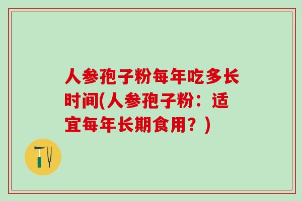 人参孢子粉每年吃多长时间(人参孢子粉：适宜每年长期食用？)
