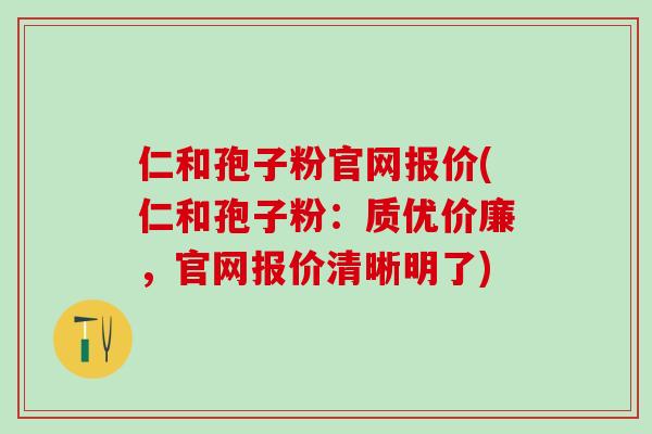 仁和孢子粉官网报价(仁和孢子粉：质优价廉，官网报价清晰明了)