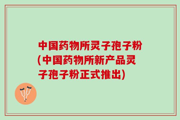 中国所灵子孢子粉(中国所新产品灵子孢子粉正式推出)