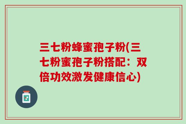 三七粉蜂蜜孢子粉(三七粉蜜孢子粉搭配：双倍功效激发健康信心)