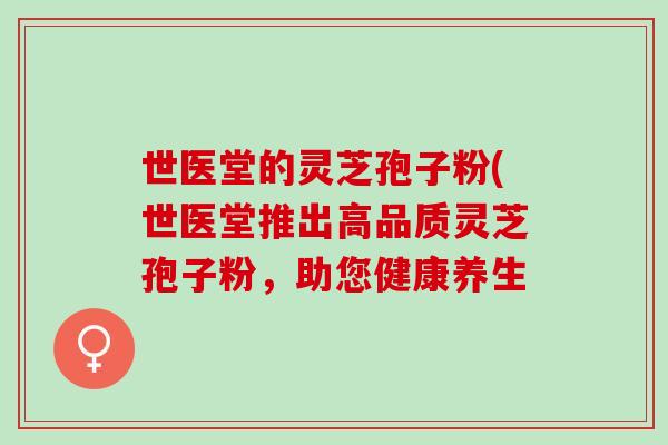世医堂的灵芝孢子粉(世医堂推出高品质灵芝孢子粉，助您健康养生