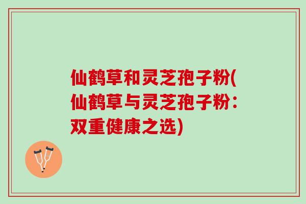 仙鹤草和灵芝孢子粉(仙鹤草与灵芝孢子粉：双重健康之选)