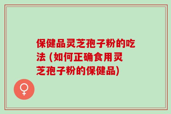 保健品灵芝孢子粉的吃法 (如何正确食用灵芝孢子粉的保健品) 保健品灵芝孢子粉的吃法 (如何正确食用灵芝孢子粉的保健品)