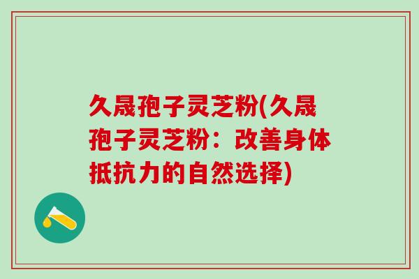 久晟孢子灵芝粉(久晟孢子灵芝粉：改善身体抵抗力的自然选择)
