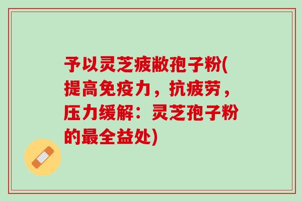 予以灵芝疲敝孢子粉(提高免疫力，抗疲劳，压力缓解：灵芝孢子粉的最全益处)
