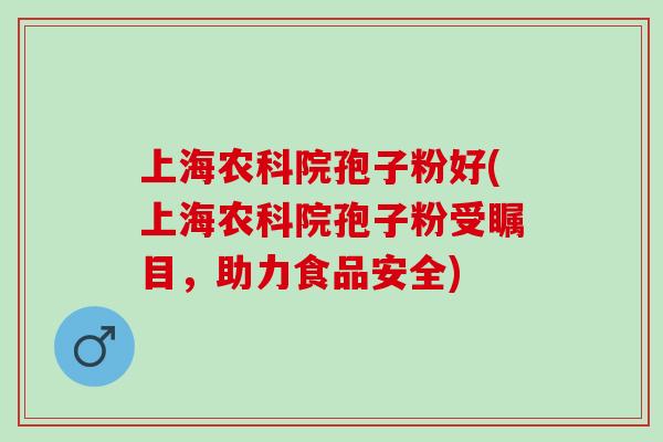 上海农科院孢子粉好(上海农科院孢子粉受瞩目，助力食品安全)