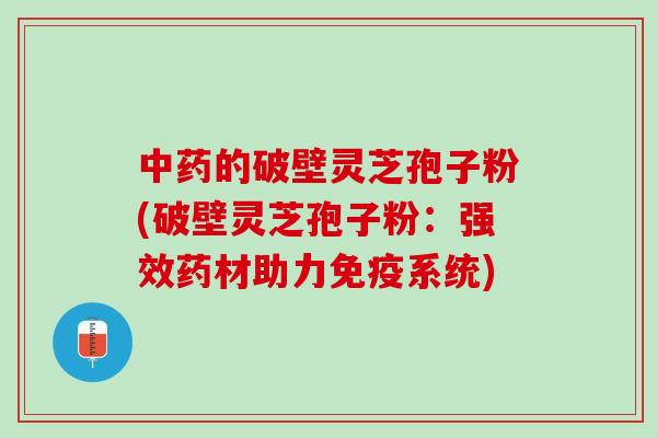 的破壁灵芝孢子粉(破壁灵芝孢子粉:强效药材助力免疫系统) 的破壁灵芝孢子粉(破壁灵芝孢子粉:强效药材助力免疫系统)