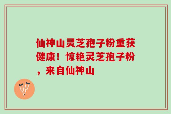 仙神山灵芝孢子粉重获健康!惊艳灵芝孢子粉,来自仙神山 仙神山灵芝孢子粉重获健康!惊艳灵芝孢子粉,来自仙神山