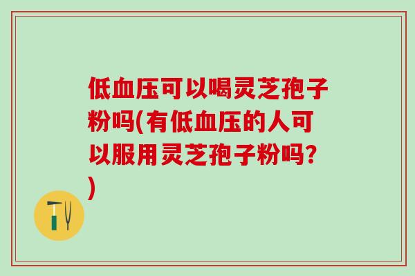 低血压可以喝灵芝孢子粉吗(有低血压的人可以服用灵芝孢子粉吗？)