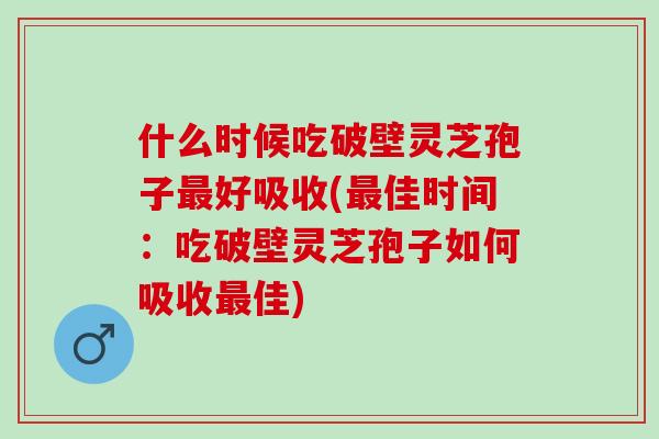 什么时候吃破壁灵芝孢子最好吸收(最佳时间：吃破壁灵芝孢子如何吸收最佳)