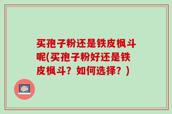 买孢子粉还是铁皮枫斗呢(买孢子粉好还是铁皮枫斗？如何选择？)