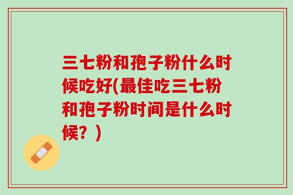 三七粉和孢子粉什么时候吃好(最佳吃三七粉和孢子粉时间是什么时候？)