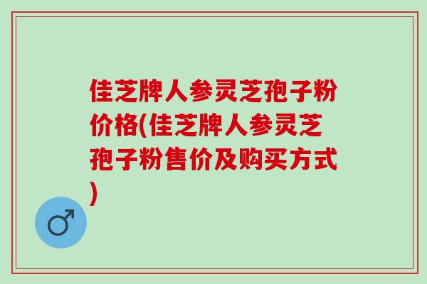 佳芝牌人参灵芝孢子粉价格(佳芝牌人参灵芝孢子粉售价及购买方式)