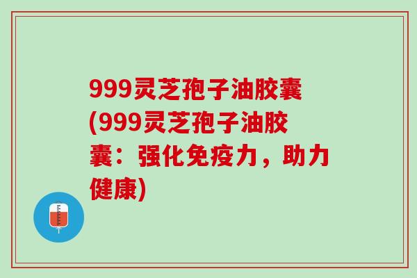999灵芝孢子油胶囊(999灵芝孢子油胶囊:强化免疫力,助力健康) 999灵芝孢子油胶囊(999灵芝孢子油胶囊:强化免疫力,助力健康)
