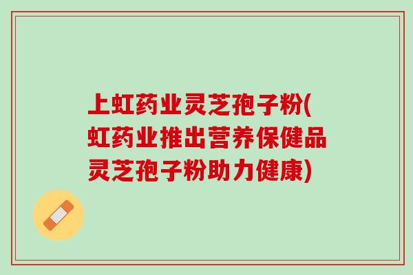 上虹药业灵芝孢子粉(虹药业推出营养保健品灵芝孢子粉助力健康) 上虹药业灵芝孢子粉(虹药业推出营养保健品灵芝孢子粉助力健康)