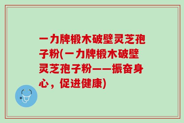 一力牌椴木破壁灵芝孢子粉(一力牌椴木破壁灵芝孢子粉——振奋身心，促进健康)