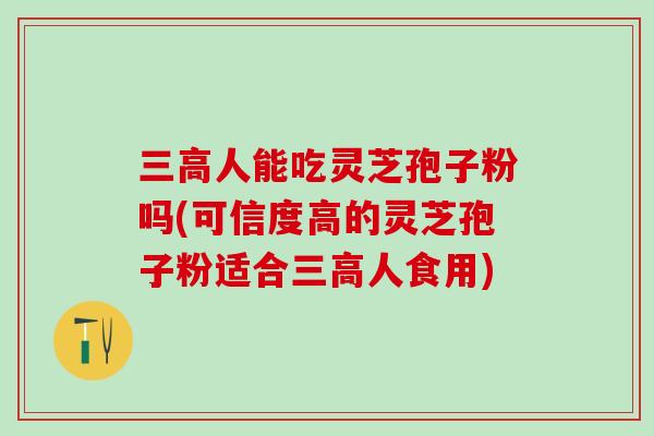 三高人能吃灵芝孢子粉吗(可信度高的灵芝孢子粉适合三高人食用)